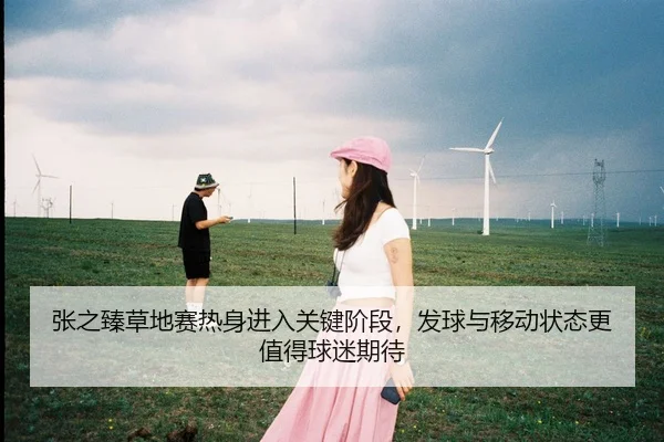 张之臻草地赛热身进入关键阶段，发球与移动状态更值得球迷期待